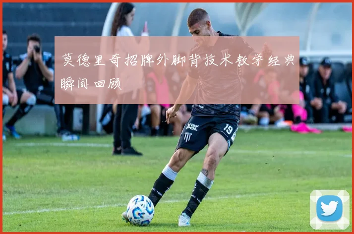 莫德里奇招牌外脚背技术教学经典瞬间回顾