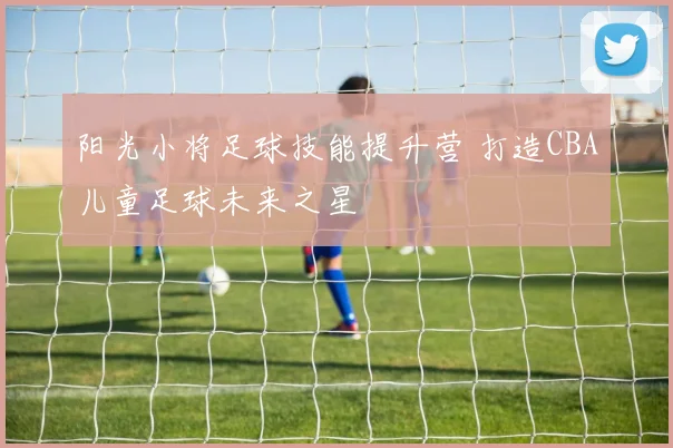 阳光小将足球技能提升营 打造CBA儿童足球未来之星