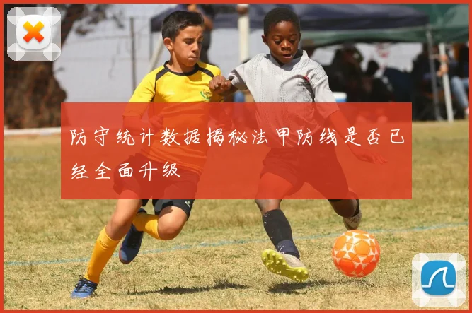 防守统计数据揭秘法甲防线是否已经全面升级